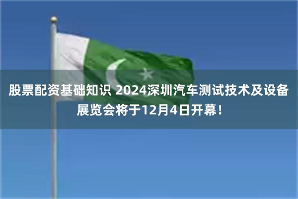 股票配资基础知识 2024深圳汽车测试技术及设备展览会将于12月4日开幕！