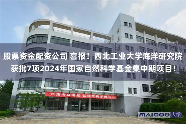 股票资金配资公司 喜报！西北工业大学海洋研究院获批7项2024年国家自然科学基金集中期项目！