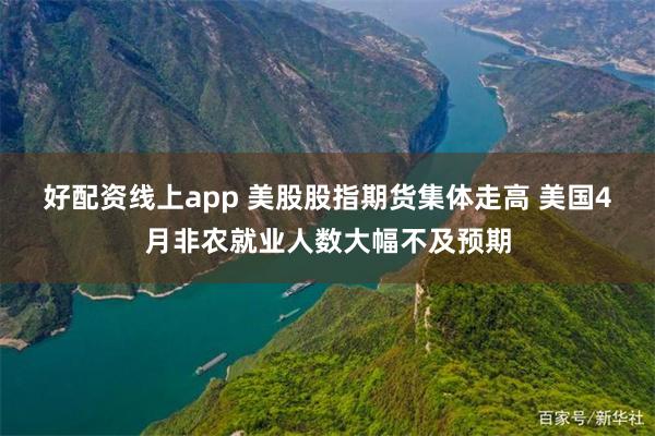 好配资线上app 美股股指期货集体走高 美国4月非农就业人数大幅不及预期