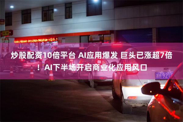 炒股配资10倍平台 AI应用爆发 巨头已涨超7倍！AI下半场开启商业化应用风口