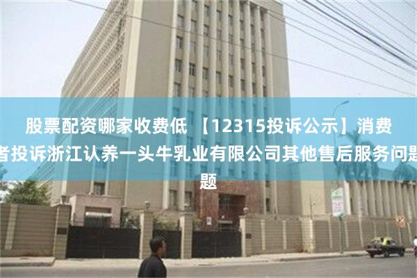 股票配资哪家收费低 【12315投诉公示】消费者投诉浙江认养一头牛乳业有限公司其他售后服务问题
