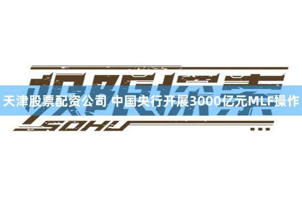 天津股票配资公司 中国央行开展3000亿元MLF操作