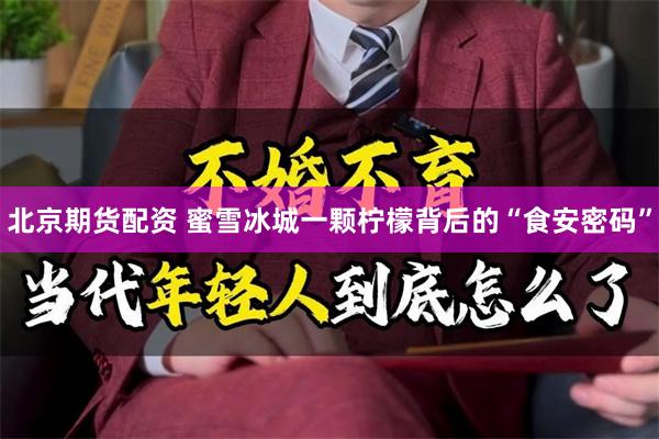 北京期货配资 蜜雪冰城一颗柠檬背后的“食安密码”