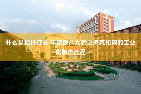 什么是杠杆证券 年夜饭八大碗之梅菜扣肉的工业化制作流程