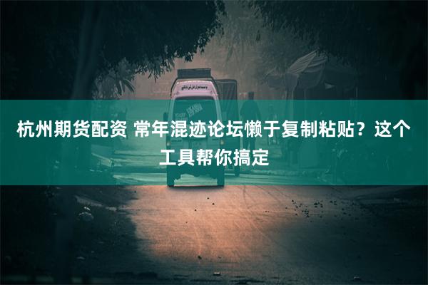 杭州期货配资 常年混迹论坛懒于复制粘贴？这个工具帮你搞定