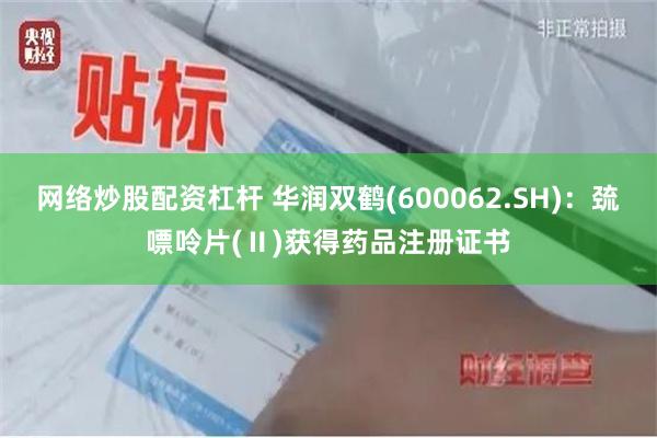 网络炒股配资杠杆 华润双鹤(600062.SH)：巯嘌呤片(Ⅱ)获得药品注册证书