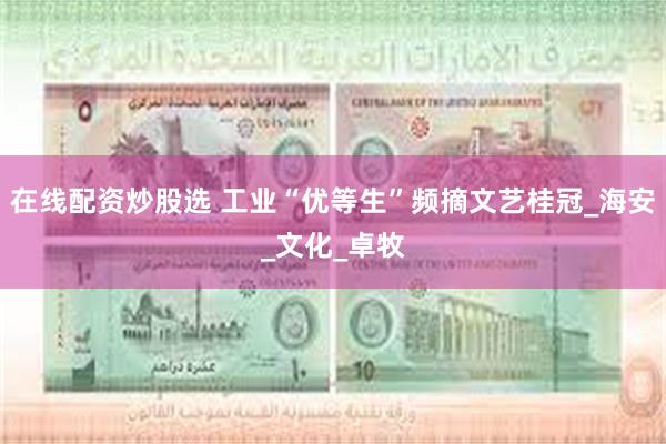 在线配资炒股选 工业“优等生”频摘文艺桂冠_海安_文化_卓牧