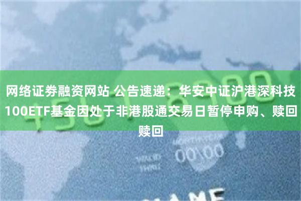 网络证劵融资网站 公告速递：华安中证沪港深科技100ETF基金因处于非港股通交易日暂停申购、赎回