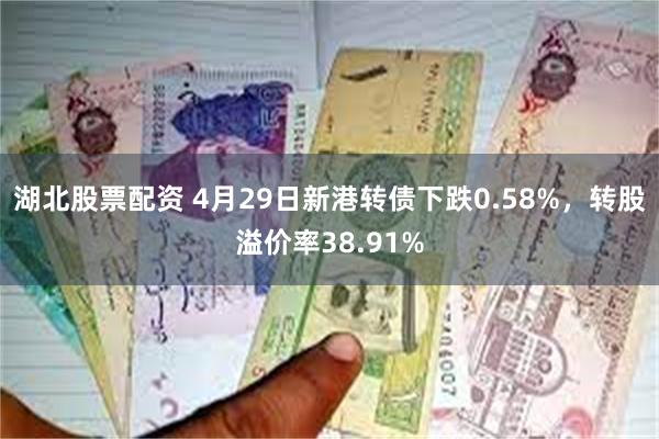 湖北股票配资 4月29日新港转债下跌0.58%，转股溢价率38.91%
