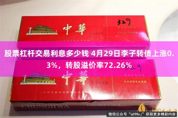 股票杠杆交易利息多少钱 4月29日李子转债上涨0.3%，转股溢价率72.26%
