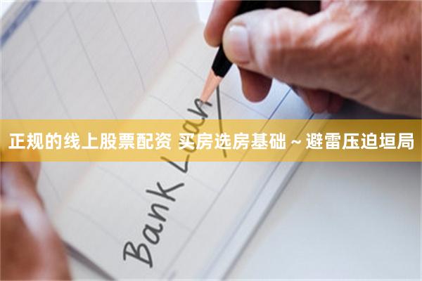 正规的线上股票配资 买房选房基础～避雷压迫垣局