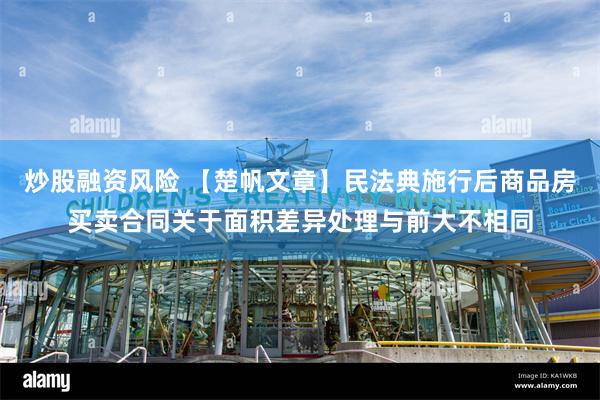 炒股融资风险 【楚帆文章】民法典施行后商品房买卖合同关于面积差异处理与前大不相同