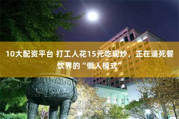 10大配资平台 打工人花15元吃现炒，正在逼死餐饮界的“懒人模式”