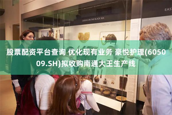 股票配资平台查询 优化现有业务 豪悦护理(605009.SH)拟收购南通大王生产线