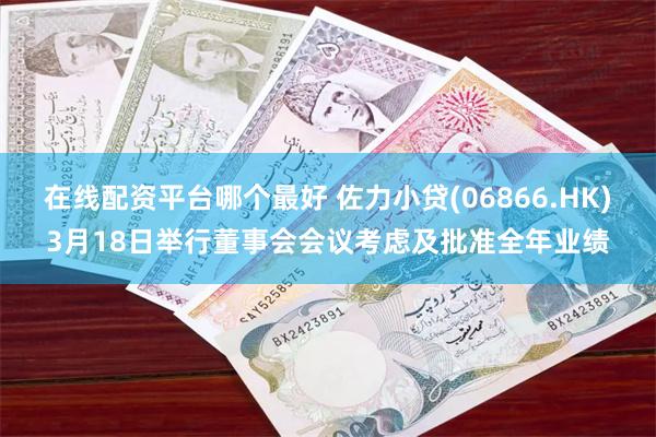 在线配资平台哪个最好 佐力小贷(06866.HK)3月18日举行董事会会议考虑及批准全年业绩