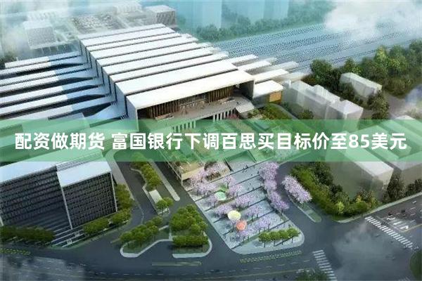 配资做期货 富国银行下调百思买目标价至85美元
