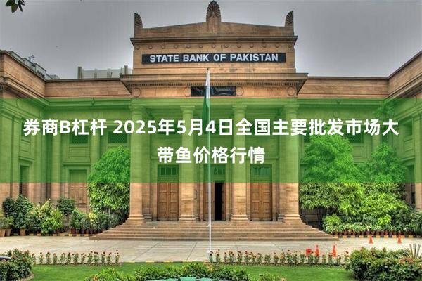 券商B杠杆 2025年5月4日全国主要批发市场大带鱼价格行情