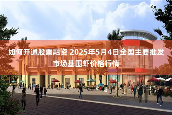 如何开通股票融资 2025年5月4日全国主要批发市场基围虾价格行情