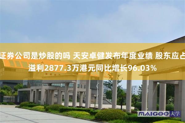 证券公司是炒股的吗 天安卓健发布年度业绩 股东应占溢利2877.3万港元同比增长96.03%