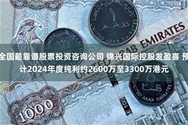 全国最靠谱股票投资咨询公司 锦兴国际控股发盈喜 预计2024年度纯利约2600万至3300万港元