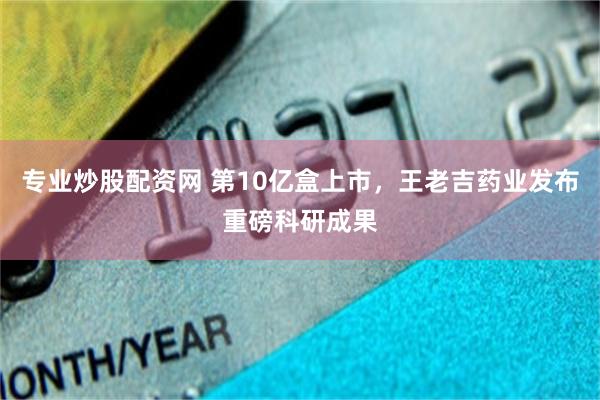 专业炒股配资网 第10亿盒上市，王老吉药业发布重磅科研成果