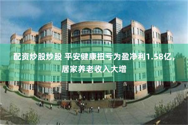配资炒股炒股 平安健康扭亏为盈净利1.58亿，居家养老收入大增