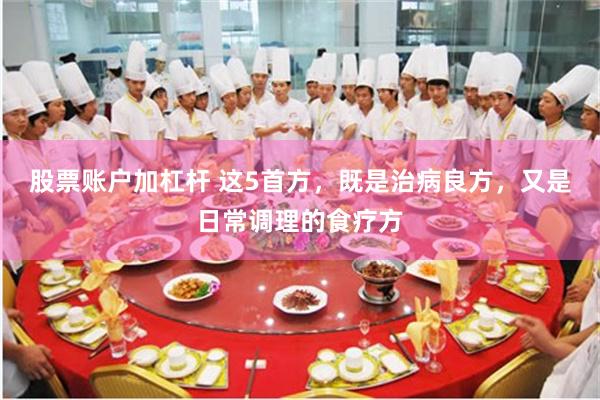 股票账户加杠杆 这5首方，既是治病良方，又是日常调理的食疗方