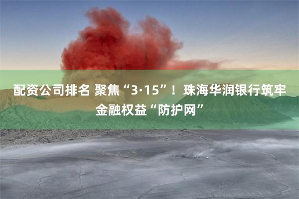 配资公司排名 聚焦“3·15”！珠海华润银行筑牢金融权益“防护网”