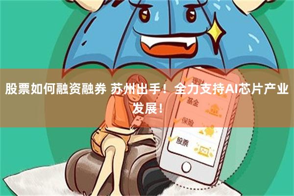 股票如何融资融券 苏州出手！全力支持AI芯片产业发展！