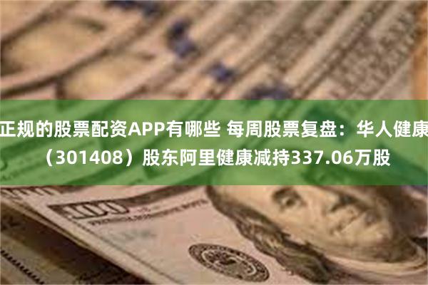 正规的股票配资APP有哪些 每周股票复盘：华人健康（301408）股东阿里健康减持337.06万股