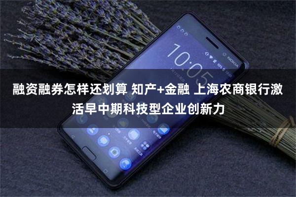 融资融券怎样还划算 知产+金融 上海农商银行激活早中期科技型企业创新力