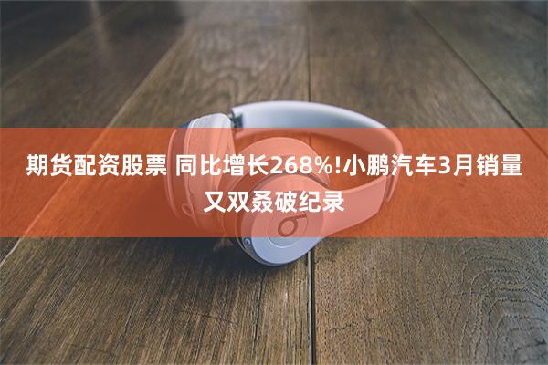 期货配资股票 同比增长268%!小鹏汽车3月销量又双叒破纪录