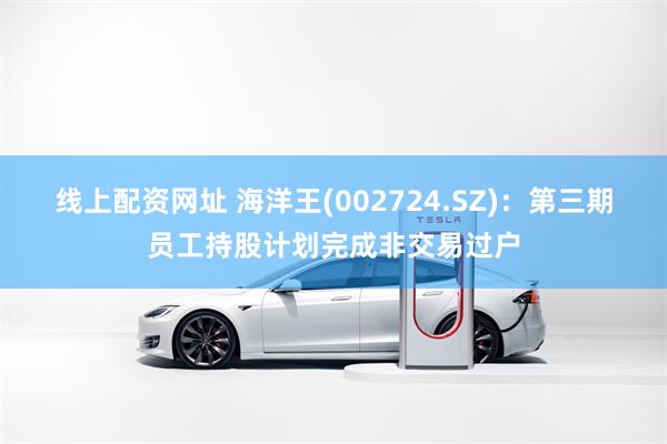 线上配资网址 海洋王(002724.SZ)：第三期员工持股计划完成非交易过户
