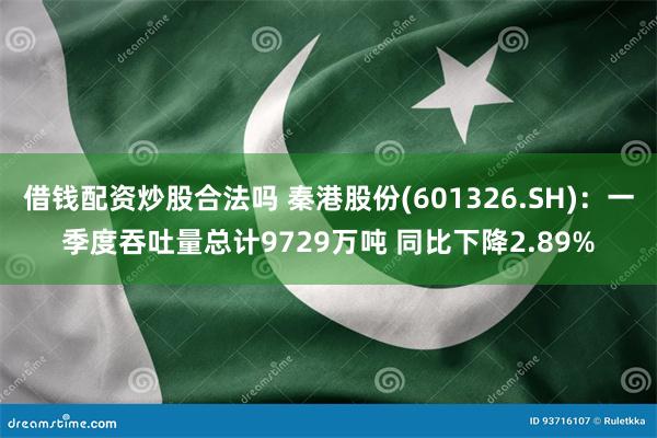 借钱配资炒股合法吗 秦港股份(601326.SH)：一季度吞吐量总计9729万吨 同比下降2.89%