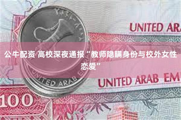 公牛配资 高校深夜通报“教师隐瞒身份与校外女性恋爱”