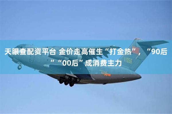 天眼查配资平台 金价走高催生“打金热”，“90后”“00后”成消费主力