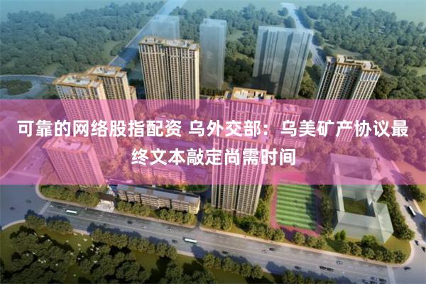 可靠的网络股指配资 乌外交部：乌美矿产协议最终文本敲定尚需时间