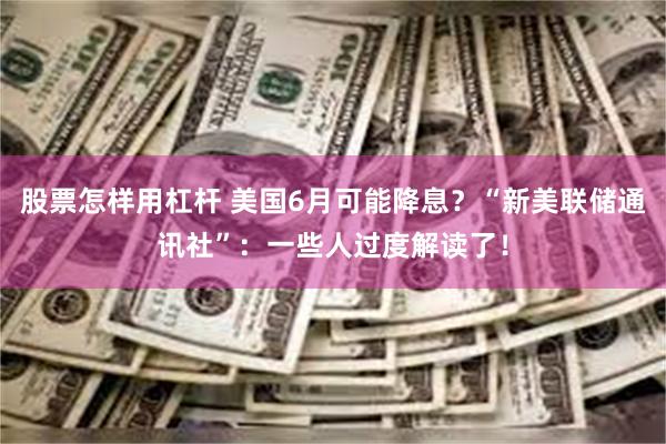 股票怎样用杠杆 美国6月可能降息？“新美联储通讯社”：一些人过度解读了！