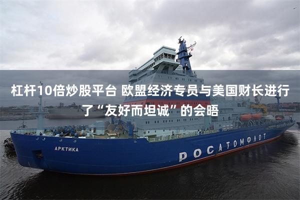 杠杆10倍炒股平台 欧盟经济专员与美国财长进行了“友好而坦诚”的会晤