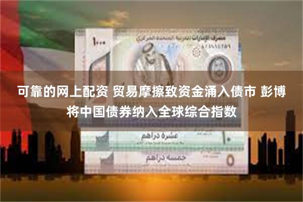 可靠的网上配资 贸易摩擦致资金涌入债市 彭博将中国债券纳入全球综合指数