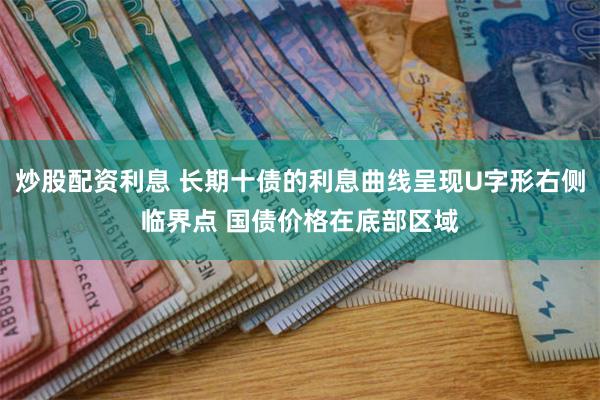 炒股配资利息 长期十债的利息曲线呈现U字形右侧临界点 国债价格在底部区域