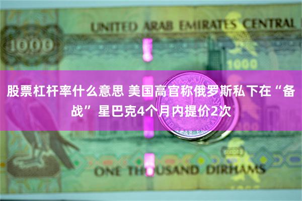 股票杠杆率什么意思 美国高官称俄罗斯私下在“备战” 星巴克4个月内提价2次