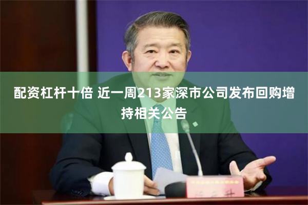 配资杠杆十倍 近一周213家深市公司发布回购增持相关公告