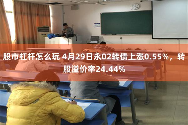股市杠杆怎么玩 4月29日永02转债上涨0.55%，转股溢价率24.44%