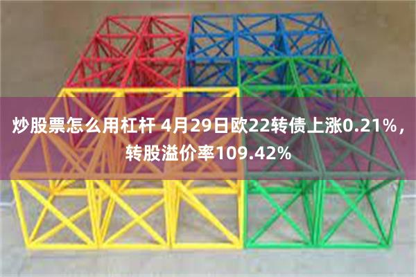 炒股票怎么用杠杆 4月29日欧22转债上涨0.21%，转股溢价率109.42%