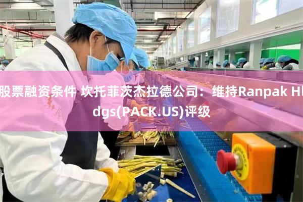 股票融资条件 坎托菲茨杰拉德公司：维持Ranpak Hldgs(PACK.US)评级