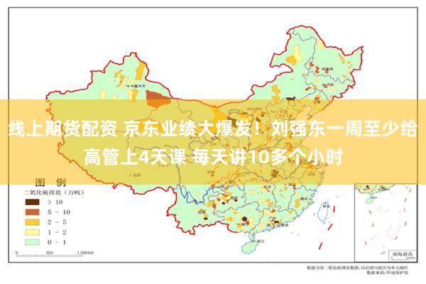 线上期货配资 京东业绩大爆发！刘强东一周至少给高管上4天课 每天讲10多个小时