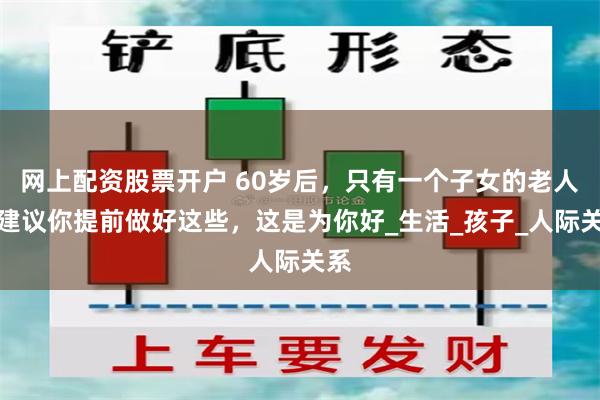 网上配资股票开户 60岁后，只有一个子女的老人，建议你提前做好这些，这是为你好_生活_孩子_人际关系