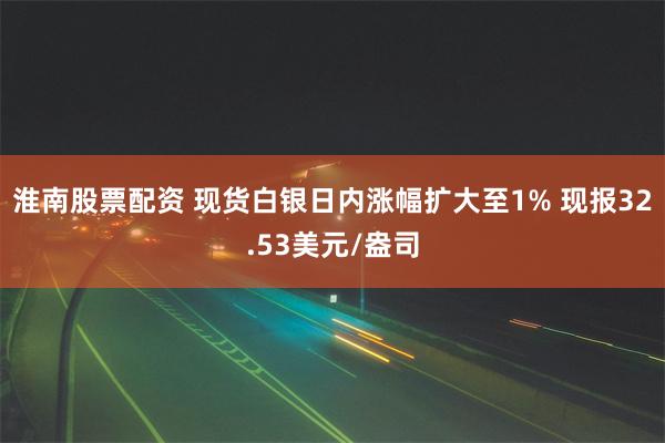 淮南股票配资 现货白银日内涨幅扩大至1% 现报32.53美元/盎司