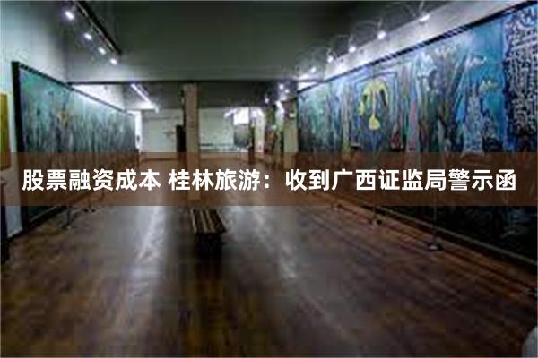 股票融资成本 桂林旅游：收到广西证监局警示函